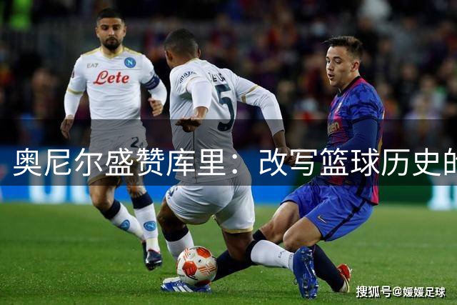 奥尼尔盛赞库里：改写篮球历史的划时代巨星